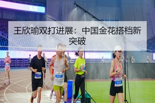 王欣瑜双打进展：中国金花搭档新突破