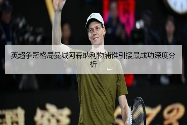 英超争冠格局曼城阿森纳利物浦谁引援最成功深度分析